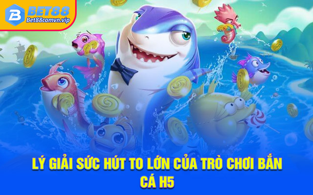 Lý giải sức hút to lớn của trò chơi bắn cá H5
